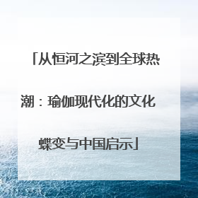 从恒河之滨到全球热潮：瑜伽现代化的文化蝶变与中国启示