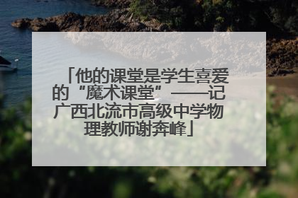 他的课堂是学生喜爱的“魔术课堂”——记广西北流市高级中学物理教师谢奔峰