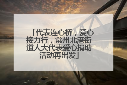 代表连心桥，爱心接力行，常州北港街道人大代表爱心捐助活动再出发