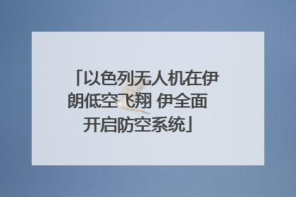 以色列无人机在伊朗低空飞翔 伊全面开启防空系统