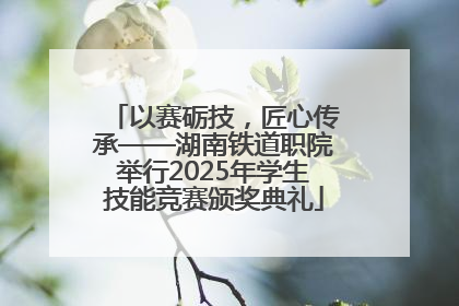 以赛砺技，匠心传承——湖南铁道职院举行2025年学生技能竞赛颁奖典礼
