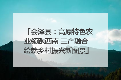 会泽县：高原特色农业领跑西南 三产融合绘就乡村振兴新图景