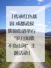 传承红色基因 成都武侯簇锦街道举行“岁月如歌·不负山河”主题活动