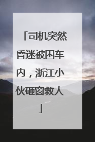 司机突然昏迷被困车内，浙江小伙砸窗救人