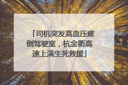司机突发高血压瘫倒驾驶室，杭金衢高速上演生死救援