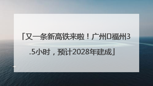 又一条新高铁来啦！广州⇌福州3.5小时，预计2028年建成