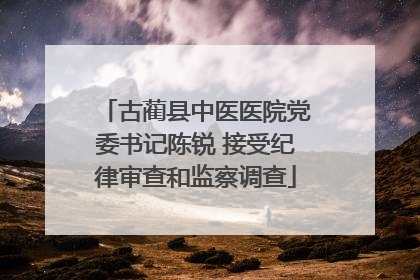 古蔺县中医医院党委书记陈锐 接受纪律审查和监察调查