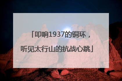 叩响1937的铜环，听见太行山的抗战心跳