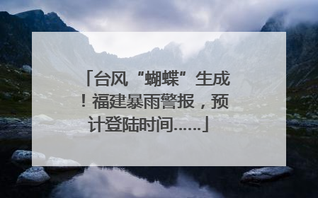 台风“蝴蝶”生成！福建暴雨警报，预计登陆时间……
