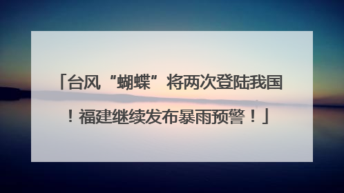 台风“蝴蝶”将两次登陆我国！福建继续发布暴雨预警！
