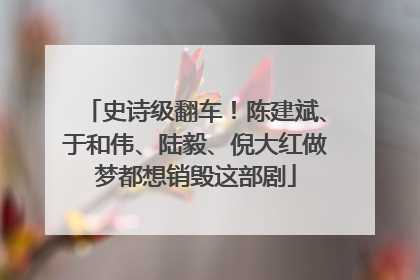 史诗级翻车！陈建斌、于和伟、陆毅、倪大红做梦都想销毁这部剧