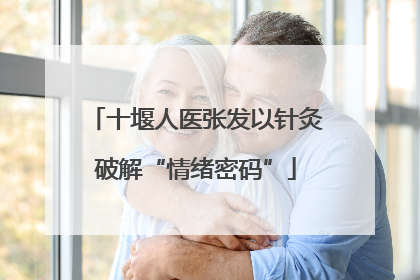 十堰人医张发以针灸破解“情绪密码”