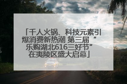 千人火锅、科技元素引爆消费新热潮 第三届“乐购湖北616三好节”在夷陵区盛大启幕