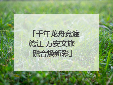 千年龙舟竞渡赣江 万安文旅融合焕新彩