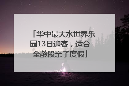 华中最大水世界乐园13日迎客，适合全龄段亲子度假