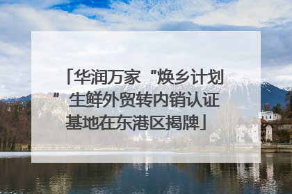 华润万家“焕乡计划”生鲜外贸转内销认证基地在东港区揭牌