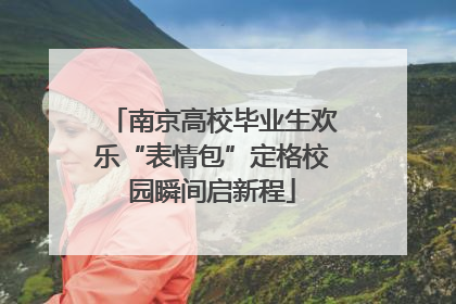 南京高校毕业生欢乐“表情包”定格校园瞬间启新程