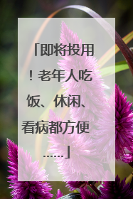 即将投用！老年人吃饭、休闲、看病都方便……