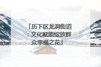 历下区龙洞街道：文化赋能绽放群众幸福之花
