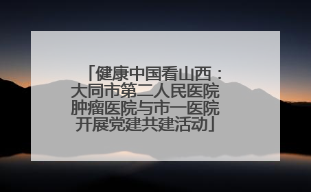 健康中国看山西：大同市第二人民医院肿瘤医院与市一医院开展党建共建活动