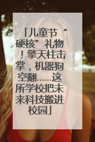 儿童节“硬核”礼物！擎天柱击掌，机器狗空翻……这所学校把未来科技搬进校园