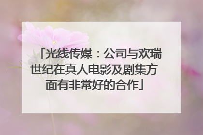 光线传媒：公司与欢瑞世纪在真人电影及剧集方面有非常好的合作