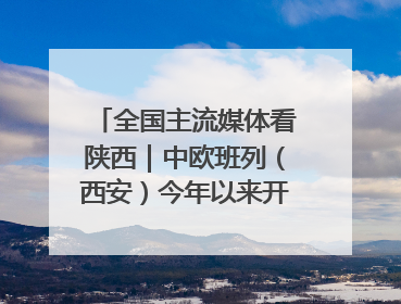 全国主流媒体看陕西｜中欧班列（西安）今年以来开行超2500列