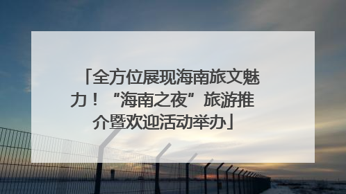 全方位展现海南旅文魅力！“海南之夜”旅游推介暨欢迎活动举办