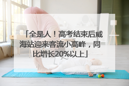 全是人！高考结束后威海站迎来客流小高峰，同比增长20%以上