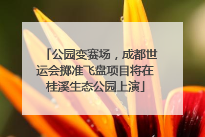 公园变赛场，成都世运会掷准飞盘项目将在桂溪生态公园上演