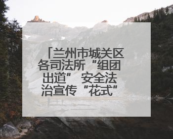兰州市城关区各司法所“组团出道” 安全法治宣传“花式”出圈