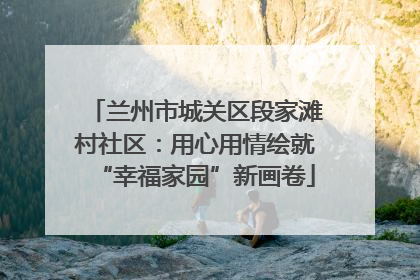 兰州市城关区段家滩村社区：用心用情绘就“幸福家园”新画卷