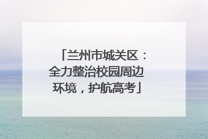 兰州市城关区：全力整治校园周边环境，护航高考