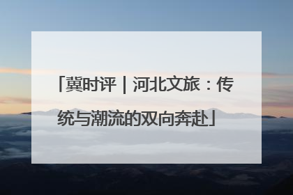 冀时评｜河北文旅：传统与潮流的双向奔赴