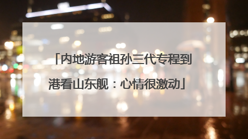 内地游客祖孙三代专程到港看山东舰：心情很激动