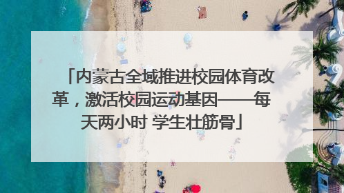 内蒙古全域推进校园体育改革，激活校园运动基因——每天两小时 学生壮筋骨