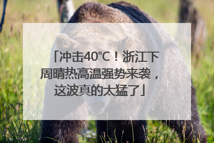 冲击40℃！浙江下周晴热高温强势来袭，这波真的太猛了