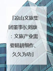 凉山文旅集团董事长刘康：文旅产业需要精耕细作、久久为功
