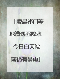 凌晨祁门等地遭遇强降水 今日白天皖南仍有暴雨