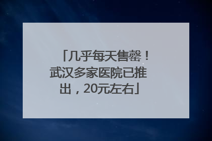 几乎每天售罄！武汉多家医院已推出，20元左右