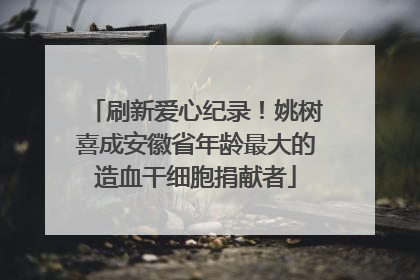 刷新爱心纪录！姚树喜成安徽省年龄最大的造血干细胞捐献者