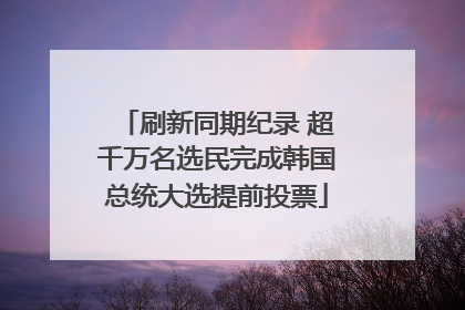 刷新同期纪录 超千万名选民完成韩国总统大选提前投票