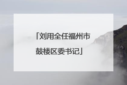 刘用全任福州市鼓楼区委书记