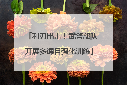 利刃出击！武警部队开展多课目强化训练