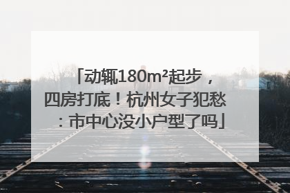 动辄180m²起步，四房打底！杭州女子犯愁：市中心没小户型了吗