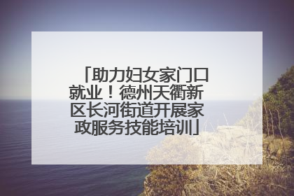 助力妇女家门口就业！德州天衢新区长河街道开展家政服务技能培训