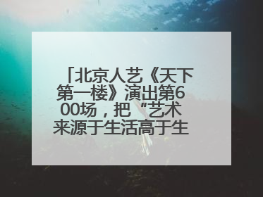 北京人艺《天下第一楼》演出第600场，把“艺术来源于生活高于生活”诠释到极致