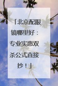 北京配眼镜哪里好：专业实惠双杀公式直接抄！