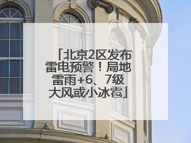 北京2区发布雷电预警！局地雷雨+6、7级大风或小冰雹