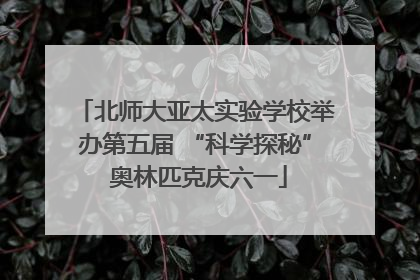 北师大亚太实验学校举办第五届 “科学探秘” 奥林匹克庆六一